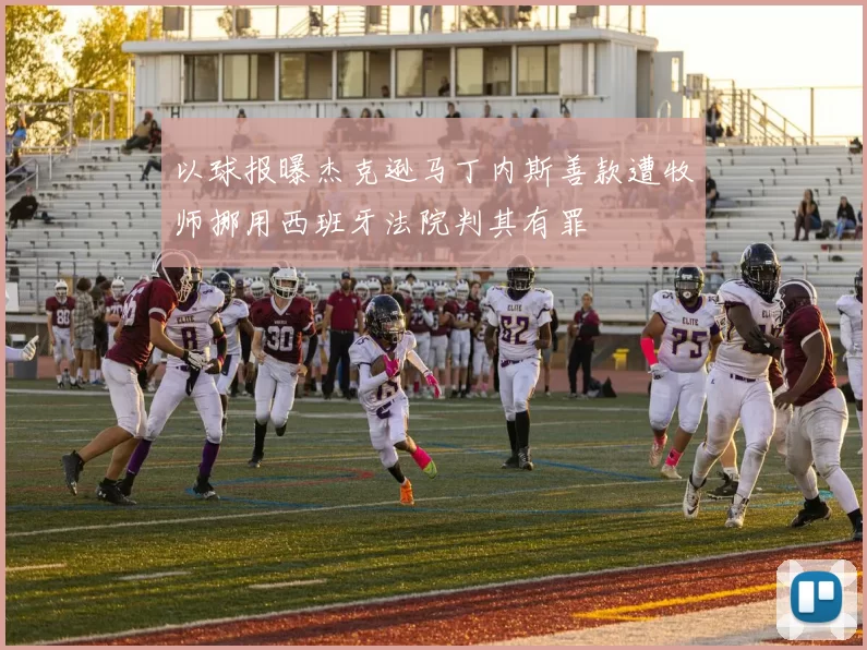 以球报曝杰克逊马丁内斯善款遭牧师挪用西班牙法院判其有罪